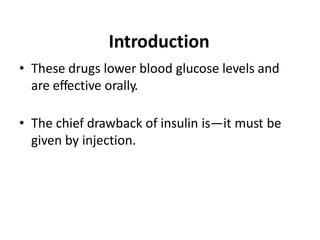Introduction
• These drugs lower blood glucose levels and
are effective orally.
• The chief drawback of insulin is—it must be
given by injection.
 