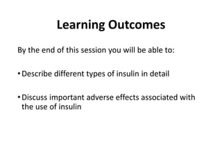 Learning Outcomes
By the end of this session you will be able to:
•Describe different types of insulin in detail
•Discuss important adverse effects associated with
the use of insulin
 