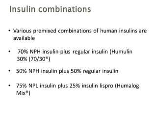 • Various premixed combinations of human insulins are
available
• 70% NPH insulin plus
30% (70/30®)
regular insulin (Humulin
• 50% NPH insulin plus 50% regular insulin
• 75% NPL insulin plus 25% insulin lispro (Humalog
Mix®)
 