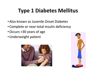 Type 1 Diabetes Mellitus
•Also known as Juvenile Onset Diabetes
•Complete or near-total insulin deficiency
•Occurs <30 years of age
•Underweight patient
 