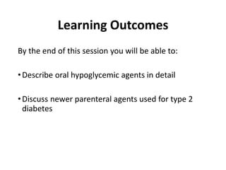 Learning Outcomes
By the end of this session you will be able to:
•Describe oral hypoglycemic agents in detail
•Discuss newer parenteral agents used for type 2
diabetes
 