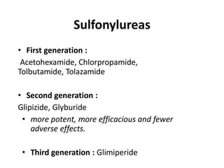 Sulfonylureas
• First generation :
Acetohexamide, Chlorpropamide,
Tolbutamide, Tolazamide
• Second generation :
Glipizide, Glyburide
• more potent, more efficacious and fewer
adverse effects.
• Third generation : Glimiperide
 