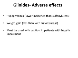• Hypoglycemia (lower incidence than sulfonylureas)
• Weight gain (less than with sulfonylureas)
• Must be used with caution in patients with hepatic
impairment
Glinides- Adverse effects
 