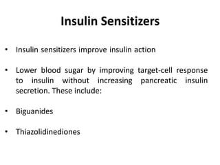 • Insulin sensitizers improve insulin action
• Lower blood sugar by improving target-cell response
to insulin without increasing pancreatic insulin
secretion. These include:
• Biguanides
• Thiazolidinediones
Insulin Sensitizers
 