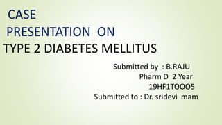CASE
PRESENTATION ON
TYPE 2 DIABETES MELLITUS
Submitted by : B.RAJU
Pharm D 2 Year
19HF1TOOO5
Submitted to : Dr. sridevi mam
 