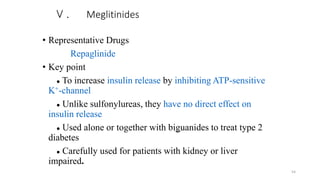 Ⅴ. Meglitinides
• Representative Drugs
Repaglinide
• Key point
● To increase insulin release by inhibiting ATP-sensitive
K+-channel
● Unlike sulfonylureas, they have no direct effect on
insulin release
● Used alone or together with biguanides to treat type 2
diabetes
● Carefully used for patients with kidney or liver
impaired.
54
 