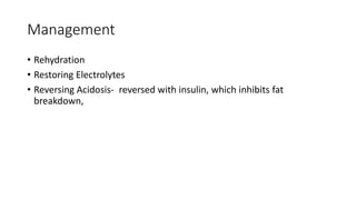 Management
• Rehydration
• Restoring Electrolytes
• Reversing Acidosis- reversed with insulin, which inhibits fat
breakdown,
 