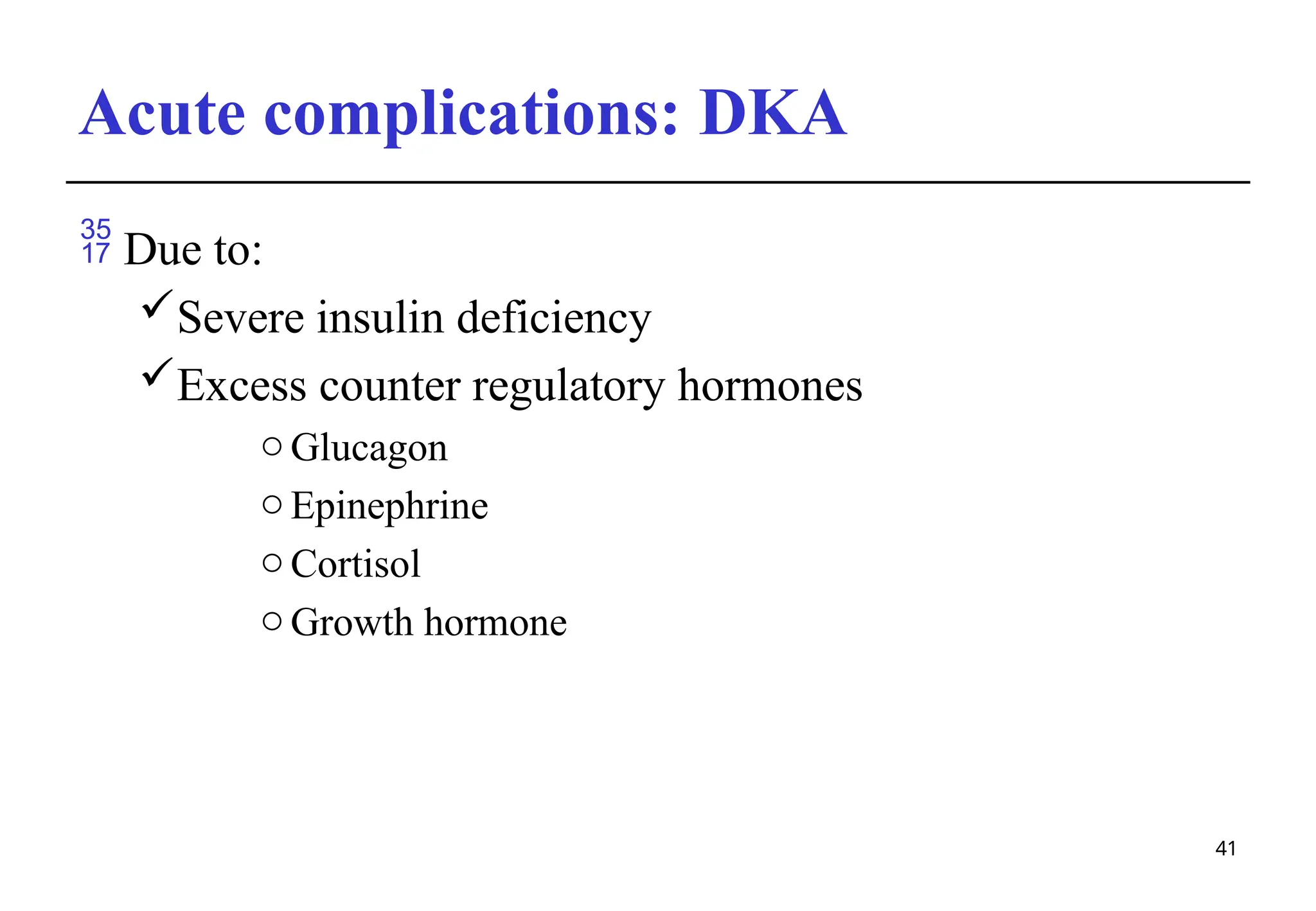 Acute complications: DKA
 Due to:
Severe insulin deficiency
Excess counter regulatory hormones
o Glucagon
o Epinephrine
o Cortisol
o Growth hormone
41
 