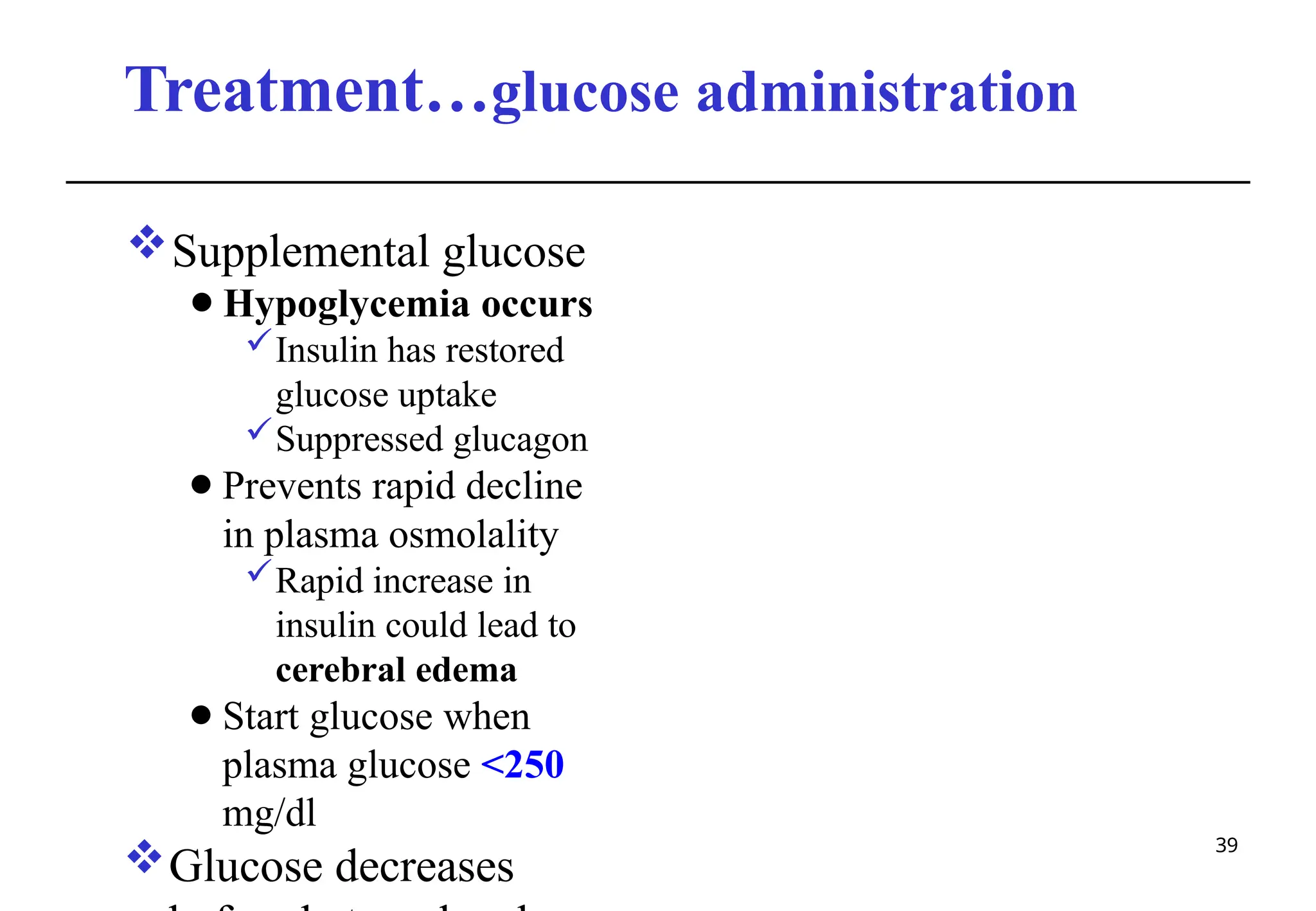 Treatment…glucose administration
39
Supplemental glucose
⚫Hypoglycemia occurs
Insulin has restored
glucose uptake
Suppressed glucagon
⚫Prevents rapid decline
in plasma osmolality
Rapid increase in
insulin could lead to
cerebral edema
⚫Start glucose when
plasma glucose <250
mg/dl
Glucose decreases
 