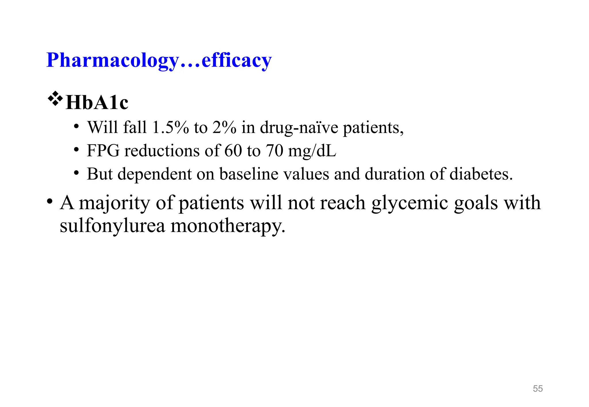 Pharmacology…efficacy
HbA1c
• Will fall 1.5% to 2% in drug-naïve patients,
• FPG reductions of 60 to 70 mg/dL
• But dependent on baseline values and duration of diabetes.
• A majority of patients will not reach glycemic goals with
sulfonylurea monotherapy.
55
 