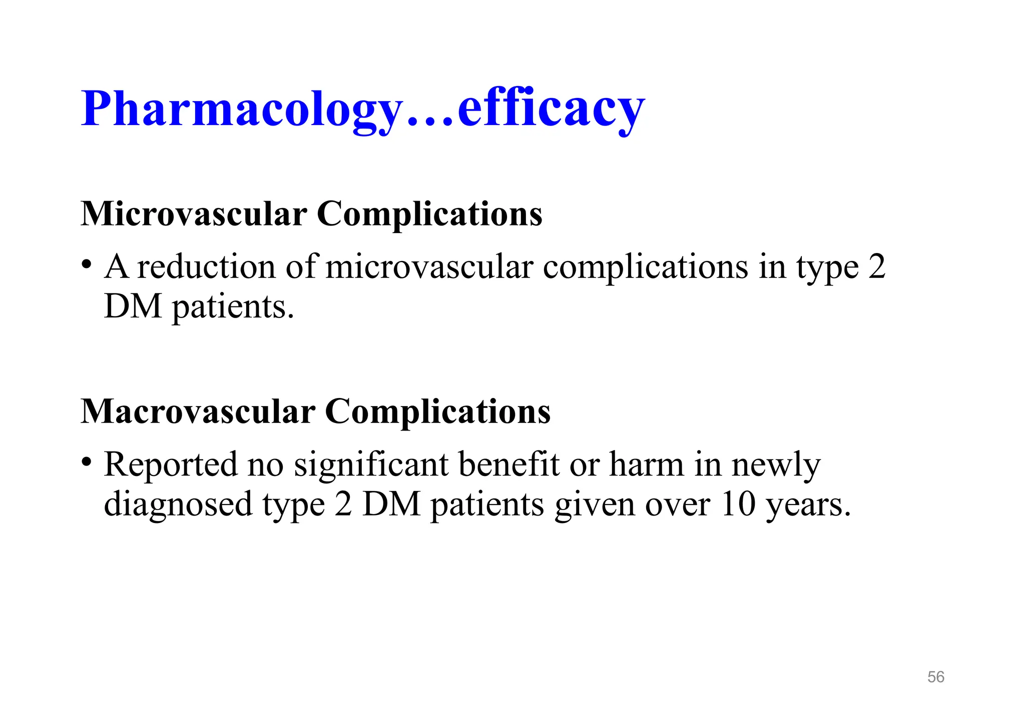 Pharmacology…efficacy
Microvascular Complications
• A reduction of microvascular complications in type 2
DM patients.
Macrovascular Complications
• Reported no significant benefit or harm in newly
diagnosed type 2 DM patients given over 10 years.
56
 