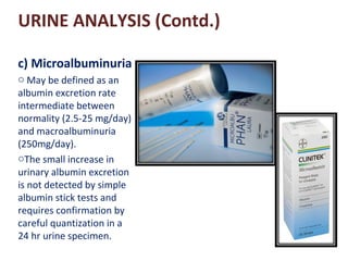 URINE ANALYSIS (Contd.)
c) Microalbuminuria
o May be defined as an
albumin excretion rate
intermediate between
normality (...