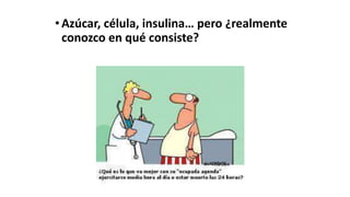 • Azúcar, célula, insulina… pero ¿realmente
conozco en qué consiste?
 