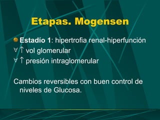 Etapas. Mogensen
  Estadío 1: hipertrofia renal-hiperfunción
∀ ↑ vol glomerular
∀ ↑ presión intraglomerular


Cambios reversibles con buen control de
 niveles de Glucosa.
 