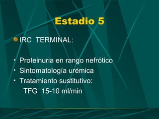 Estadio 5
 IRC TERMINAL:

• Proteinuria en rango nefrótico
• Sintomatología urémica
• Tratamiento sustitutivo:
   TFG 15-10 ml/min
 
