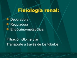 Fisiología renal:
  Depuradora
  Reguladora
  Endócrino-metabólica

Filtración Glomerular
Transporte a través de los túbulos
 