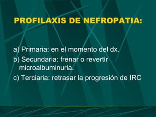 PROFILAXIS DE NEFROPATIA:


a) Primaria: en el momento del dx.
b) Secundaria: frenar o revertir
  microalbuminuria.
c) Terciaria: retrasar la progresión de IRC
 