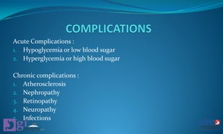 Acute Complications :
1. Hypoglycemia or low blood sugar
2. Hyperglycemia or high blood sugar
Chronic complications :
1. Atherosclerosis
2. Nephropathy
3. Retinopathy
4. Neuropathy
5. Infections
 