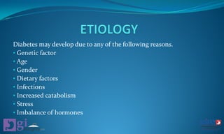 Diabetes may develop due to any of the following reasons.
• Genetic factor
• Age
• Gender
• Dietary factors
• Infections
• Increased catabolism
• Stress
• Imbalance of hormones
 