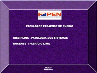 FACULDADE PARAENSE DE ENSINO 
DISCIPLINA : PATOLOGIA DOS SISTEMAS 
DOCENTE : FABRÍCIO LIMA 
11/2014. 
BELÉM-PA. 
 