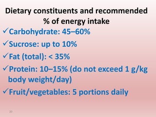 Dietary constituents and recommended
% of energy intake
Carbohydrate: 45–60%
Sucrose: up to 10%
Fat (total): < 35%
Protein: 10–15% (do not exceed 1 g/kg
body weight/day)
Fruit/vegetables: 5 portions daily
20
 