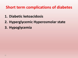 Short term complications of diabetes
1. Diabetic ketoacidosis
2. Hyperglycemic Hyperosmolar state
3. Hypoglycemia
32
 