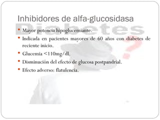 Inhibidores de alfa-glucosidasa Mayor potencia hipoglucemiante. Indicada en pacientes mayores de 60 años con diabetes de reciente inicio. Glucemia <110mg/dl. Disminución del efecto de glucosa postpandrial. Efecto adverso: flatulencia.  