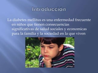 IntroducciónLa diabetes mellitus esunaenfermedadfrecuente en niñosquetienenconsecuenciassignificativas de saludsociales y economicaspara la familia y la sociedad en la queviven