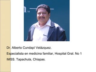 Dr. Alberto Cundapí Velázquez. Especialista en medicina familiar, Hospital Gral. No 1 IMSS. Tapachula, Chiapas. 