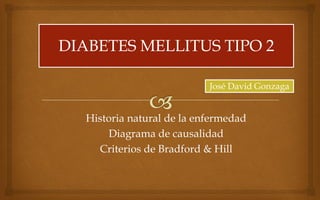 Historia natural de la enfermedad
Diagrama de causalidad
Criterios de Bradford & Hill
DIABETES MELLITUS TIPO 2
José David Gonzaga
 