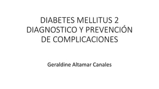 DIABETES MELLITUS 2
DIAGNOSTICO Y PREVENCIÓN
DE COMPLICACIONES
Geraldine Altamar Canales
 