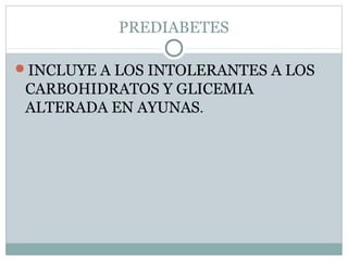 PREDIABETES
INCLUYE A LOS INTOLERANTES A LOS

CARBOHIDRATOS Y GLICEMIA
ALTERADA EN AYUNAS.

 