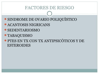 FACTORES DE RIESGO
SINDROME DE OVARIO POLIQUÌSTICO
ACANTOSIS NIGRICANS
SEDENTARIOSMO
TABAQUISMO
PTES EN TX CON TX ANTIPSICÒTICOS Y DE

ESTEROIDES

 