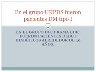 En el grupo UKPDS fueron
pacientes DM tipo I
EN EL GRUPO DCCT RAMA EDIC
FUERON PACIENTES DEBUT
DIABÈTICOS ALREDEDOR DE 40
AÑOS.

 