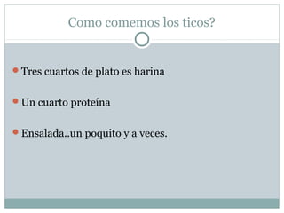 Como comemos los ticos?

Tres cuartos de plato es harina
Un cuarto proteína
Ensalada..un poquito y a veces.

 