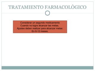 TRATAMIENTO FARMACOLÒGICO
Considerar un segundo medicamento
Cuando no logra alcanzar las metas.
Ajustes deben realizar para alcanzar metas
En 6-12 meses.

 