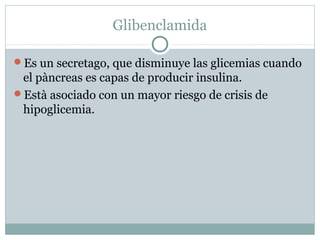 Glibenclamida
Es un secretago, que disminuye las glicemias cuando

el pàncreas es capas de producir insulina.
Està asociado con un mayor riesgo de crisis de
hipoglicemia.

 