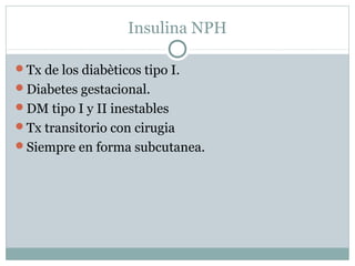 Insulina NPH
Tx de los diabèticos tipo I.
Diabetes gestacional.
DM tipo I y II inestables
Tx transitorio con cirugia
Siempre en forma subcutanea.

 