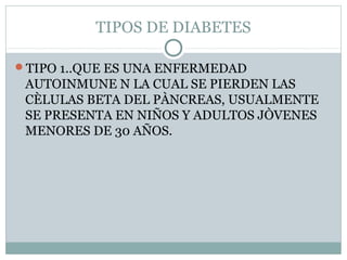 TIPOS DE DIABETES
TIPO 1..QUE ES UNA ENFERMEDAD

AUTOINMUNE N LA CUAL SE PIERDEN LAS
CÈLULAS BETA DEL PÀNCREAS, USUALMENTE
SE PRESENTA EN NIÑOS Y ADULTOS JÒVENES
MENORES DE 30 AÑOS.

 