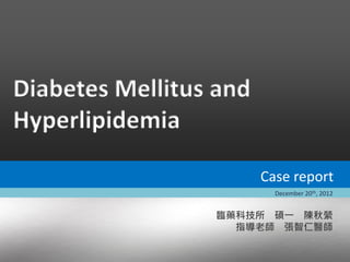 Diabetes Mellitus and
Hyperlipidemia

                        Case report
                          December 20th, 2012


                 臨藥科技所 碩一 陳秋縈
                   指導老師 張智仁醫師
 