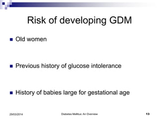 Risk of developing GDM
 Old women
 Previous history of glucose intolerance
 History of babies large for gestational age
Diabetes Mellitus: An Overview 1329/03/2014
 