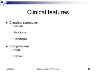 Clinical features
 Classical symptoms:
 Polyuria
 Polydipsia
 Polyphagia
 Complications :
 Acute
 Chronic
Diabetes Mellitus: An Overview 2029/03/2014
 