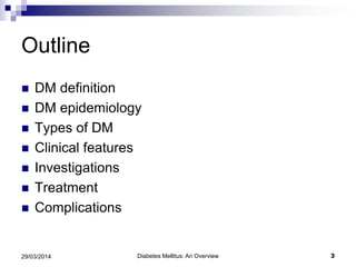 Outline
 DM definition
 DM epidemiology
 Types of DM
 Clinical features
 Investigations
 Treatment
 Complications
29/03/2014 3Diabetes Mellitus: An Overview
 