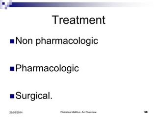 Treatment
Non pharmacologic
Pharmacologic
Surgical.
Diabetes Mellitus: An Overview 3829/03/2014
 