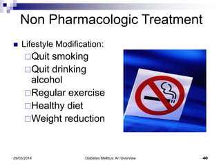  Lifestyle Modification:
Quit smoking
Quit drinking
alcohol
Regular exercise
Healthy diet
Weight reduction
29/03/2014 Diabetes Mellitus: An Overview 40
Non Pharmacologic Treatment
 