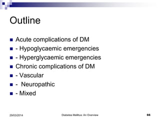 Outline
 Acute complications of DM
 - Hypoglycaemic emergencies
 - Hyperglycaemic emergencies
 Chronic complications of DM
 - Vascular
 - Neuropathic
 - Mixed
Diabetes Mellitus: An Overview 6629/03/2014
 