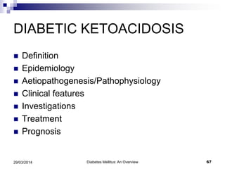 DIABETIC KETOACIDOSIS
 Definition
 Epidemiology
 Aetiopathogenesis/Pathophysiology
 Clinical features
 Investigations
 Treatment
 Prognosis
Diabetes Mellitus: An Overview 6729/03/2014
 