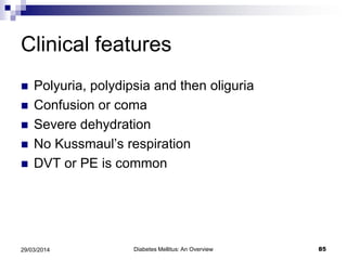 Clinical features
 Polyuria, polydipsia and then oliguria
 Confusion or coma
 Severe dehydration
 No Kussmaul’s respiration
 DVT or PE is common
Diabetes Mellitus: An Overview 8529/03/2014
 