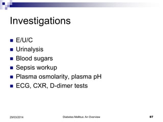 Investigations
 E/U/C
 Urinalysis
 Blood sugars
 Sepsis workup
 Plasma osmolarity, plasma pH
 ECG, CXR, D-dimer tests
Diabetes Mellitus: An Overview 8729/03/2014
 
