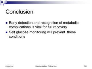 Conclusion
 Early detection and recognition of metabolic
complications is vital for full recovery
 Self glucose monitoring will prevent these
conditions
Diabetes Mellitus: An Overview 9829/03/2014
 